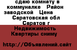 сдаю комнату в коммуналке › Район ­ заводской › Цена ­ 5 500 - Саратовская обл., Саратов г. Недвижимость » Квартиры сниму   